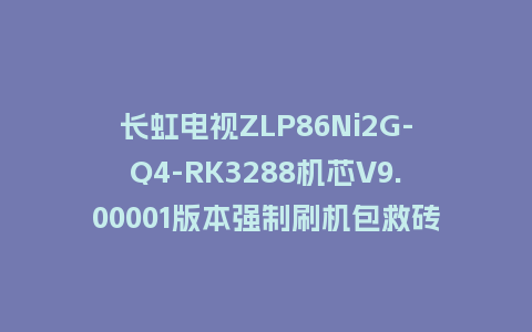 长虹电视ZLP86Ni2G-Q4-RK3288机芯V9.00001版本强制刷机包救砖固件