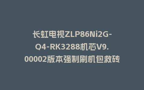 长虹电视ZLP86Ni2G-Q4-RK3288机芯V9.00002版本强制刷机包救砖固件