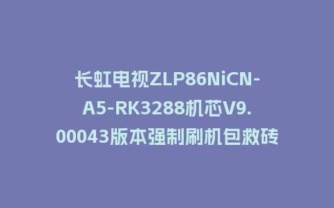 长虹电视ZLP86NiCN-A5-RK3288机芯V9.00043版本强制刷机包救砖固件