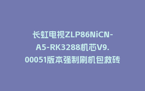 长虹电视ZLP86NiCN-A5-RK3288机芯V9.00051版本强制刷机包救砖固件