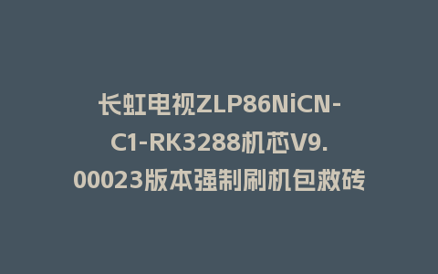长虹电视ZLP86NiCN-C1-RK3288机芯V9.00023版本强制刷机包救砖固件