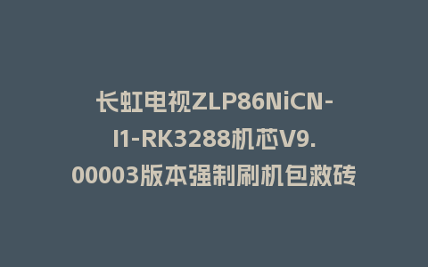 长虹电视ZLP86NiCN-I1-RK3288机芯V9.00003版本强制刷机包救砖固件