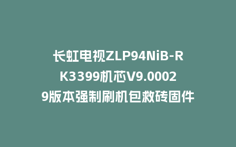 长虹电视ZLP94NiB-RK3399机芯V9.00029版本强制刷机包救砖固件
