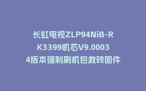长虹电视ZLP94NiB-RK3399机芯V9.00034版本强制刷机包救砖固件