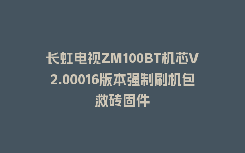 长虹电视ZM100BT机芯V2.00016版本强制刷机包救砖固件