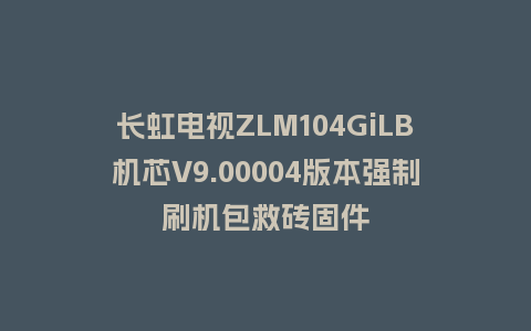 长虹电视ZLM104GiLB机芯V9.00004版本强制刷机包救砖固件