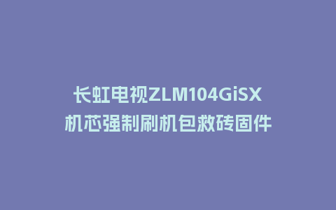 长虹电视ZLM104GiSX机芯强制刷机包救砖固件