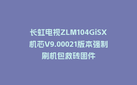 长虹电视ZLM104GiSX机芯V9.00021版本强制刷机包救砖固件