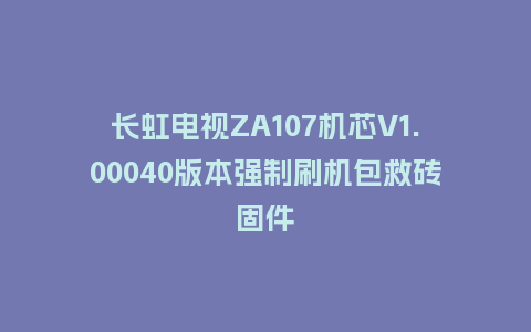 长虹电视ZA107机芯V1.00040版本强制刷机包救砖固件