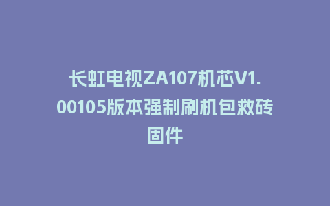 长虹电视ZA107机芯V1.00105版本强制刷机包救砖固件