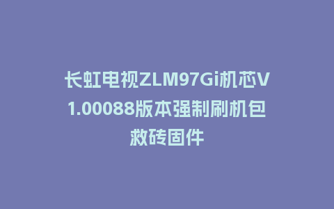 长虹电视ZLM97Gi机芯V1.00088版本强制刷机包救砖固件