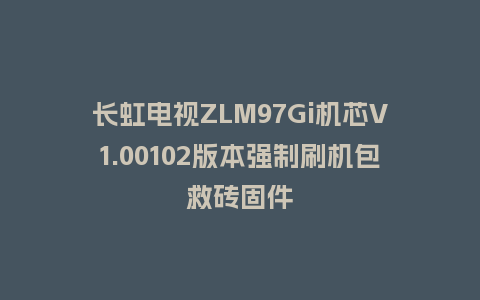长虹电视ZLM97Gi机芯V1.00102版本强制刷机包救砖固件