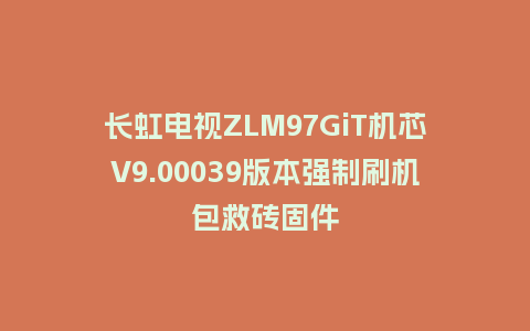 长虹电视ZLM97GiT机芯V9.00039版本强制刷机包救砖固件