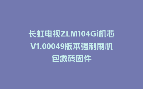 长虹电视ZLM104Gi机芯V1.00049版本强制刷机包救砖固件