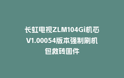 长虹电视ZLM104Gi机芯V1.00054版本强制刷机包救砖固件
