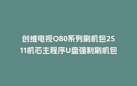 创维电视Q80系列刷机包2S11机芯主程序U盘强制刷机包