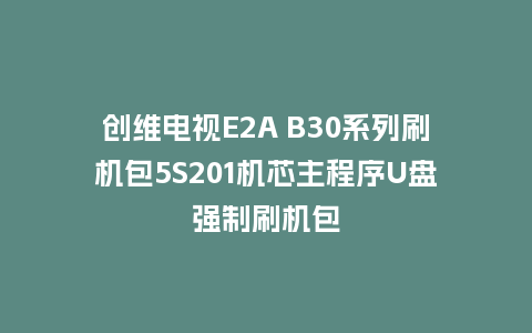 创维电视E2A B30系列刷机包5S201机芯主程序U盘强制刷机包