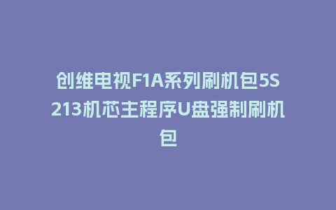 创维电视F1A系列刷机包5S213机芯主程序U盘强制刷机包