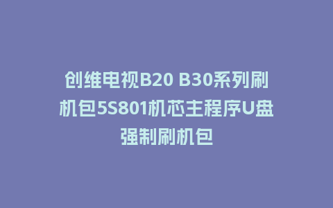 创维电视B20 B30系列刷机包5S801机芯主程序U盘强制刷机包