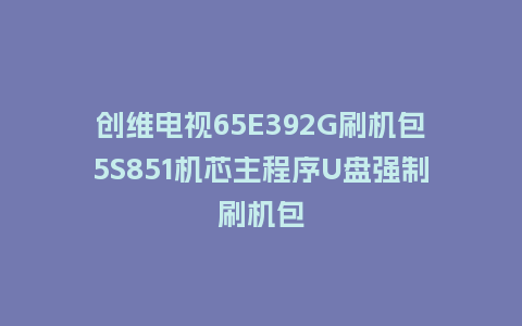 创维电视65E392G刷机包5S851机芯主程序U盘强制刷机包