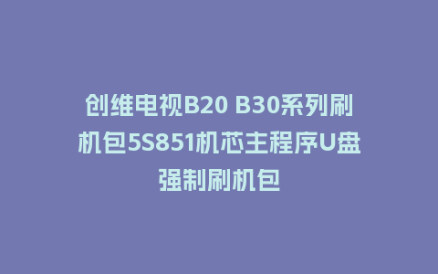 创维电视B20 B30系列刷机包5S851机芯主程序U盘强制刷机包