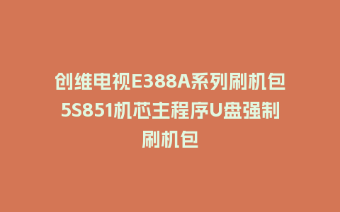 创维电视E388A系列刷机包5S851机芯主程序U盘强制刷机包