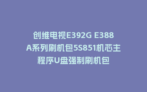 创维电视E392G E388A系列刷机包5S851机芯主程序U盘强制刷机包