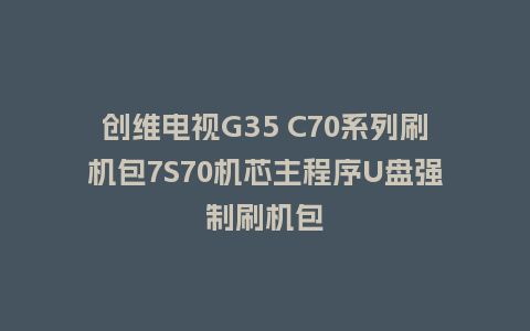 创维电视G35 C70系列刷机包7S70机芯主程序U盘强制刷机包