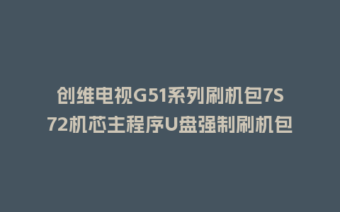 创维电视G51系列刷机包7S72机芯主程序U盘强制刷机包