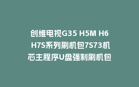 创维电视G35 H5M H6 H7S系列刷机包7S73机芯主程序U盘强制刷机包