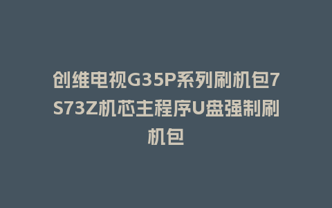 创维电视G35P系列刷机包7S73Z机芯主程序U盘强制刷机包