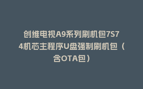 创维电视A9系列刷机包7S74机芯主程序U盘强制刷机包（含OTA包）