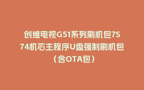 创维电视G51系列刷机包7S74机芯主程序U盘强制刷机包（含OTA包）