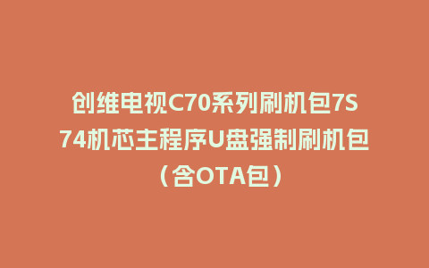 创维电视C70系列刷机包7S74机芯主程序U盘强制刷机包（含OTA包）