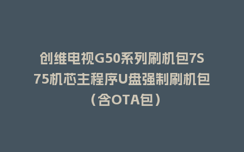 创维电视G50系列刷机包7S75机芯主程序U盘强制刷机包（含OTA包）