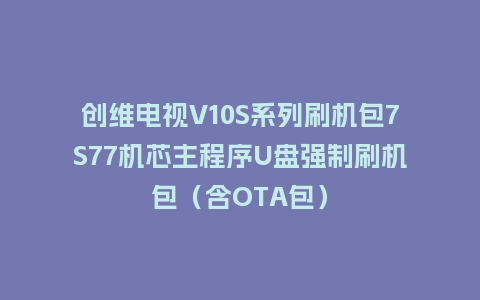 创维电视V10S系列刷机包7S77机芯主程序U盘强制刷机包（含OTA包）