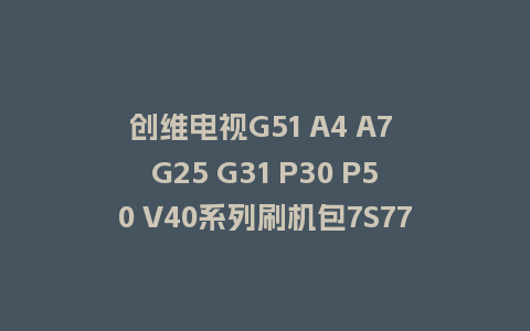 创维电视G51 A4 A7 G25 G31 P30 P50 V40系列刷机包7S77机芯主程序U盘强制刷机包（含OTA包）
