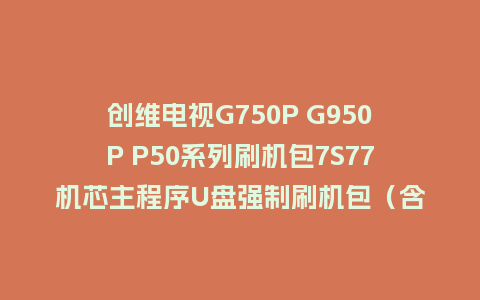 创维电视G750P G950P P50系列刷机包7S77机芯主程序U盘强制刷机包（含OTA包）
