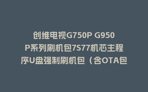 创维电视G750P G950P系列刷机包7S77机芯主程序U盘强制刷机包（含OTA包）