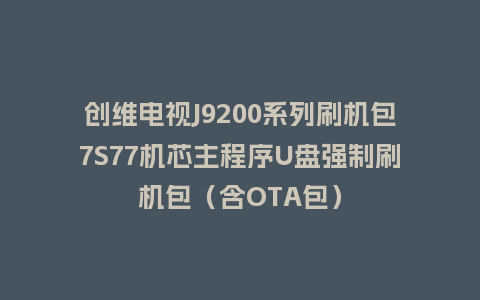 创维电视J9200系列刷机包7S77机芯主程序U盘强制刷机包（含OTA包）