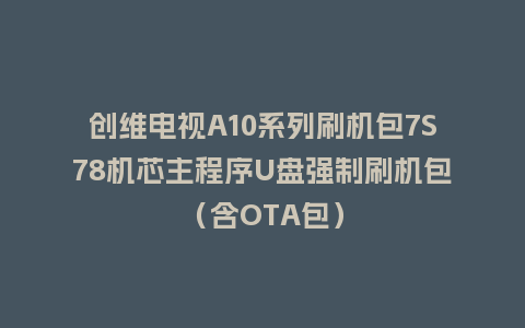 创维电视A10系列刷机包7S78机芯主程序U盘强制刷机包（含OTA包）