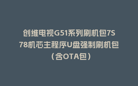 创维电视G51系列刷机包7S78机芯主程序U盘强制刷机包（含OTA包）