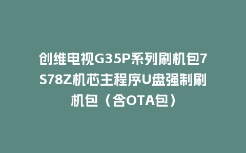 创维电视G35P系列刷机包7S78Z机芯主程序U盘强制刷机包（含OTA包）