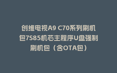创维电视A9 C70系列刷机包7S85机芯主程序U盘强制刷机包（含OTA包）