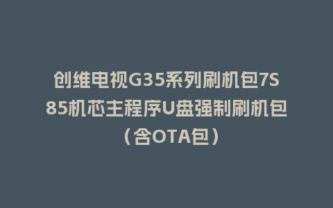创维电视G35系列刷机包7S85机芯主程序U盘强制刷机包（含OTA包）