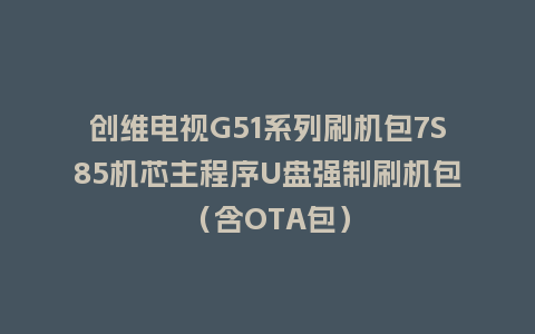 创维电视G51系列刷机包7S85机芯主程序U盘强制刷机包（含OTA包）