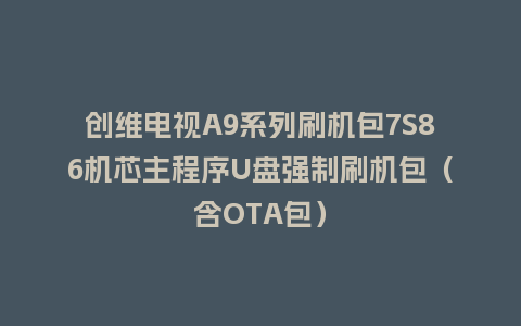 创维电视A9系列刷机包7S86机芯主程序U盘强制刷机包（含OTA包）