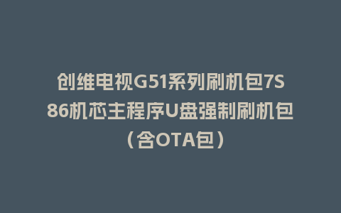 创维电视G51系列刷机包7S86机芯主程序U盘强制刷机包（含OTA包）
