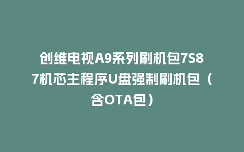 创维电视A9系列刷机包7S87机芯主程序U盘强制刷机包（含OTA包）