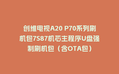 创维电视A20 P70系列刷机包7S87机芯主程序U盘强制刷机包（含OTA包）